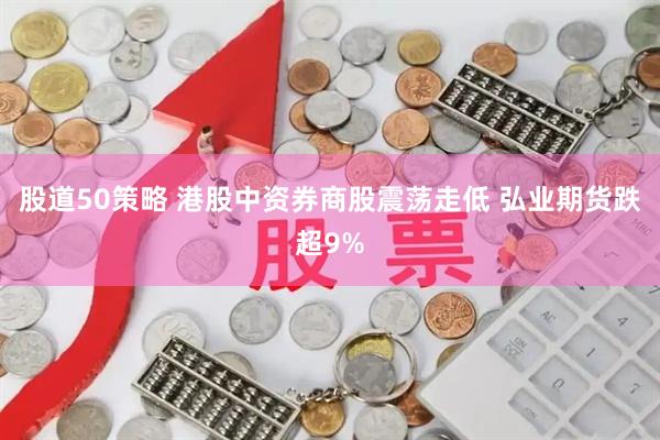 股道50策略 港股中资券商股震荡走低 弘业期货跌超9%