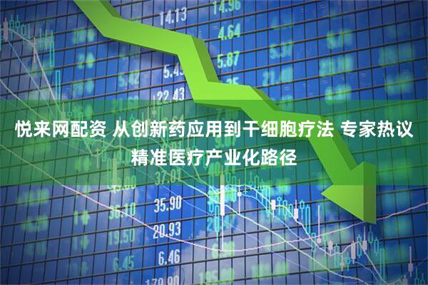 悦来网配资 从创新药应用到干细胞疗法 专家热议精准医疗产业化路径