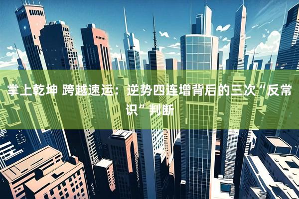 掌上乾坤 跨越速运：逆势四连增背后的三次“反常识”判断