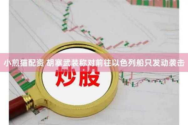 小煎猫配资 胡塞武装称对前往以色列船只发动袭击