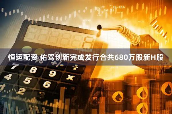 恒运配资 佑驾创新完成发行合共680万股新H股