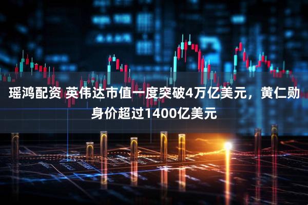 瑶鸿配资 英伟达市值一度突破4万亿美元，黄仁勋身价超过1400亿美元