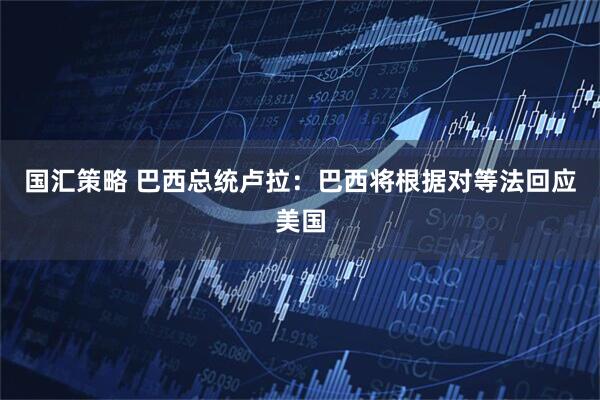国汇策略 巴西总统卢拉：巴西将根据对等法回应美国