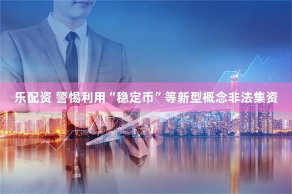 乐配资 警惕利用“稳定币”等新型概念非法集资