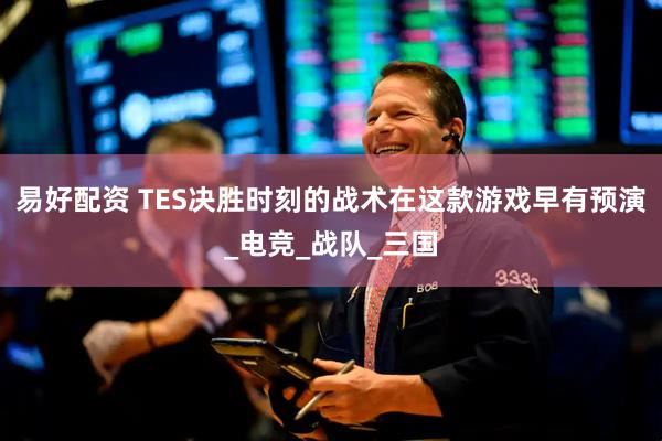 易好配资 TES决胜时刻的战术在这款游戏早有预演_电竞_战队_三国