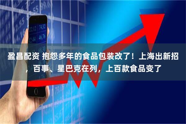盈昌配资 抱怨多年的食品包装改了！上海出新招，百事、星巴克在列，上百款食品变了