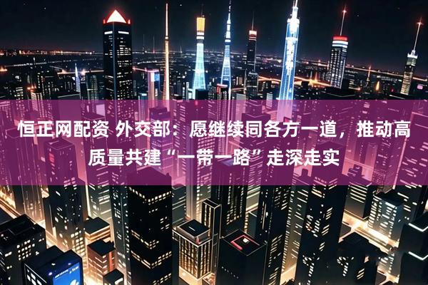 恒正网配资 外交部：愿继续同各方一道，推动高质量共建“一带一路”走深走实