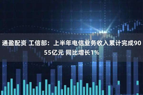 通盈配资 工信部：上半年电信业务收入累计完成9055亿元 同比增长1%
