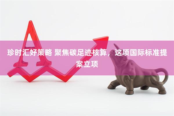 珍时汇好策略 聚焦碳足迹核算，这项国际标准提案立项