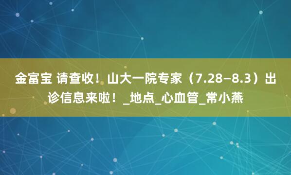 金富宝 请查收！山大一院专家（7.28—8.3）出诊信息来啦！_地点_心血管_常小燕