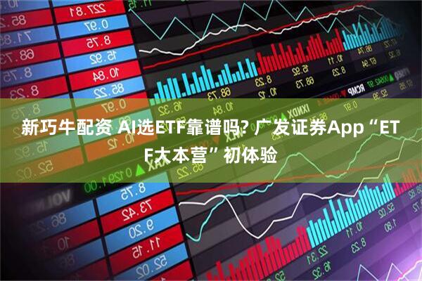 新巧牛配资 AI选ETF靠谱吗? 广发证券App“ETF大本营”初体验