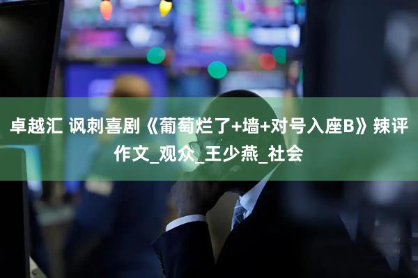 卓越汇 讽刺喜剧《葡萄烂了+墙+对号入座B》辣评作文_观众_王少燕_社会