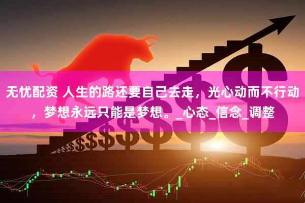 无忧配资 人生的路还要自己去走，光心动而不行动，梦想永远只能是梦想。_心态_信念_调整
