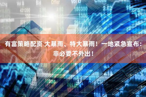 有富策略配资 大暴雨、特大暴雨！一地紧急宣布：非必要不外出！
