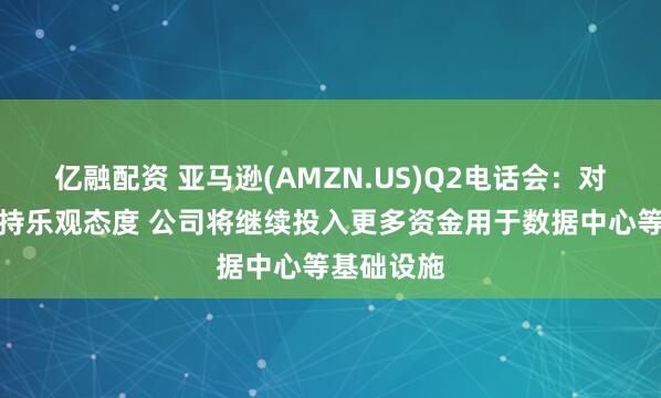 亿融配资 亚马逊(AMZN.US)Q2电话会：对未来发展持乐观态度 公司将继续投入更多资金用于数据中心等基础设施