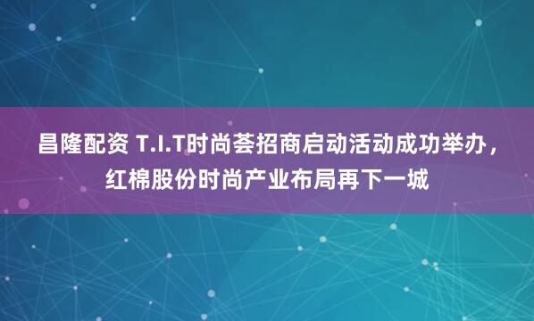 昌隆配资 T.I.T时尚荟招商启动活动成功举办，红棉股份时尚产业布局再下一城