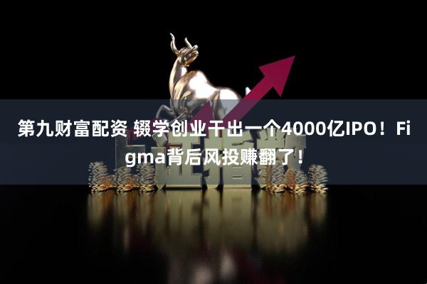 第九财富配资 辍学创业干出一个4000亿IPO！Figma背后风投赚翻了！