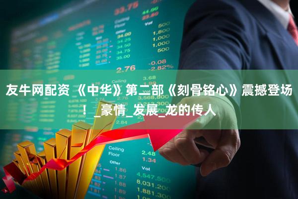 友牛网配资 《中华》第二部《刻骨铭心》震撼登场！_豪情_发展_龙的传人