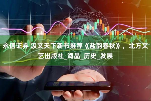 永信证券 汲文天下新书推荐《盐韵春秋》，北方文艺出版社_海晶_历史_发展