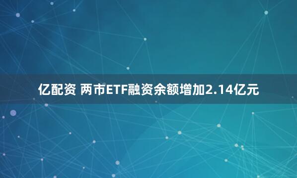 亿配资 两市ETF融资余额增加2.14亿元