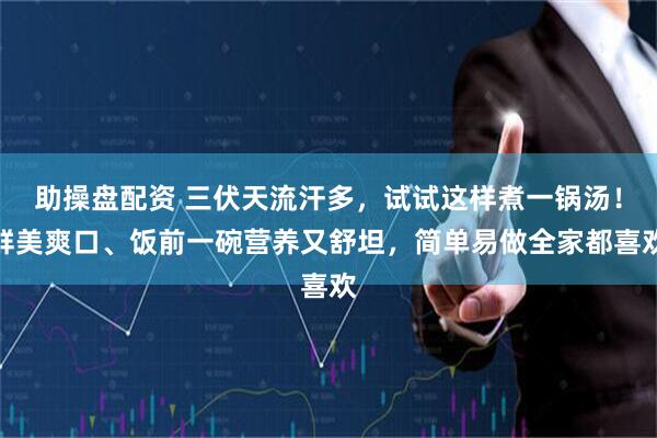 助操盘配资 三伏天流汗多，试试这样煮一锅汤！鲜美爽口、饭前一碗营养又舒坦，简单易做全家都喜欢