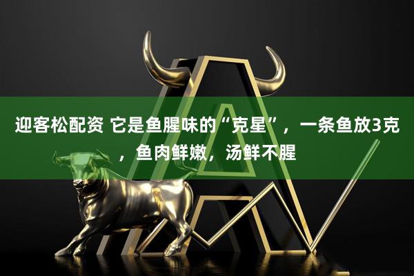 迎客松配资 它是鱼腥味的“克星”，一条鱼放3克，鱼肉鲜嫩，汤鲜不腥