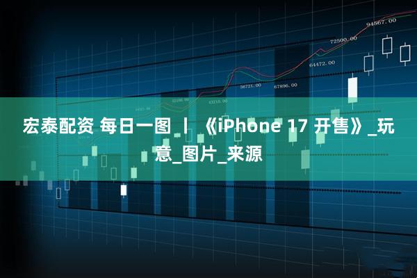 宏泰配资 每日一图 丨 《iPhone 17 开售》_玩意_图片_来源