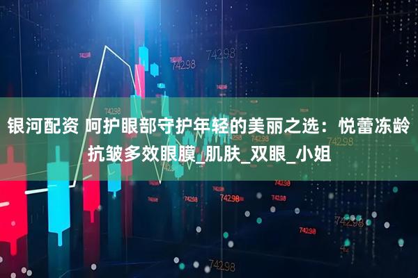 银河配资 呵护眼部守护年轻的美丽之选：悦蕾冻龄抗皱多效眼膜_肌肤_双眼_小姐