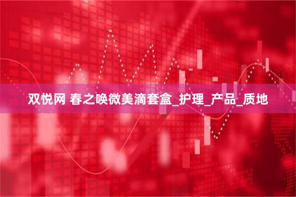 双悦网 春之唤微美滴套盒_护理_产品_质地