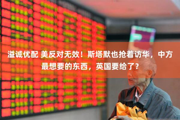 溢诚优配 美反对无效！斯塔默也抢着访华，中方最想要的东西，英国要给了？