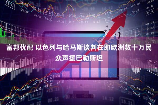 富邦优配 以色列与哈马斯谈判在即　欧洲数十万民众声援巴勒斯坦