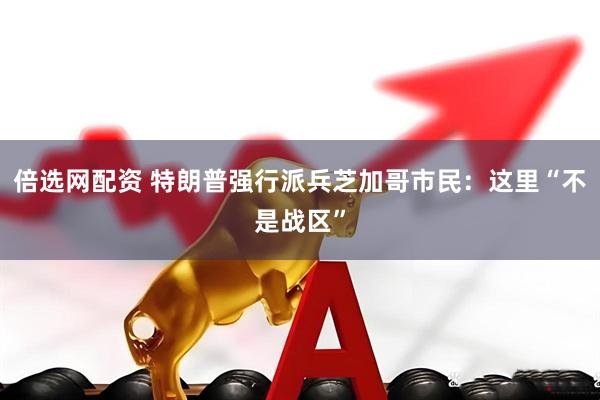 倍选网配资 特朗普强行派兵　芝加哥市民：这里“不是战区”