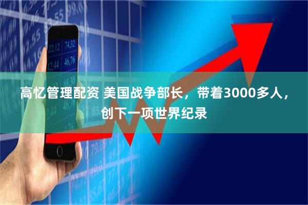 高忆管理配资 美国战争部长，带着3000多人，创下一项世界纪录