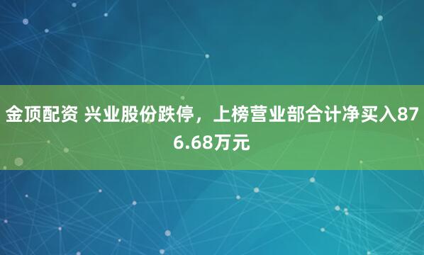 金顶配资 兴业股份跌停，上榜营业部合计净买入876.68万元