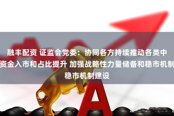 融丰配资 证监会党委:协同各方持续推动各类中长期资金入市和占比提升 加强战略性力量储备和稳市机制建设