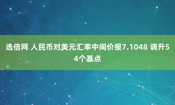 选倍网 人民币对美元汇率中间价报7.1048 调升54个基点