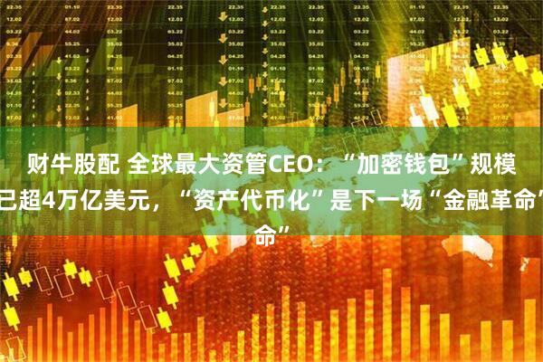 财牛股配 全球最大资管CEO:“加密钱包”规模已超4万亿美元,“资产代币化”是下一场“金融革命”