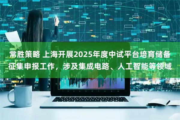 常胜策略 上海开展2025年度中试平台培育储备征集申报工作,涉及集成电路、人工智能等领域