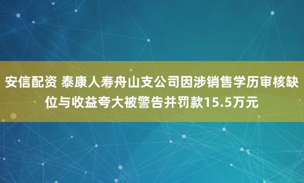 安信配资 泰康人寿舟山支公司因涉销售学历审核缺位与收益夸大被警告并罚款15.5万元