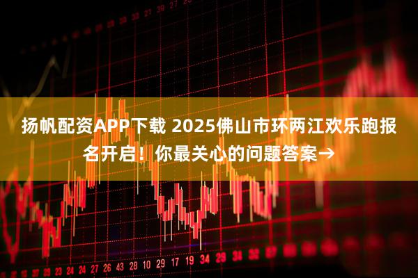 扬帆配资APP下载 2025佛山市环两江欢乐跑报名开启！你最关心的问题答案→