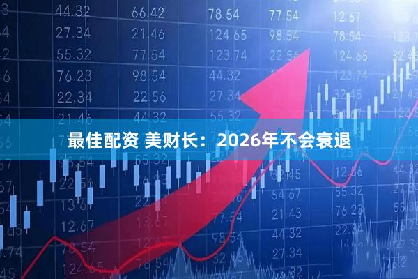 最佳配资 美财长：2026年不会衰退