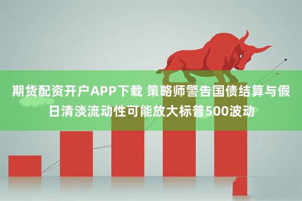 期货配资开户APP下载 策略师警告国债结算与假日清淡流动性可能放大标普500波动