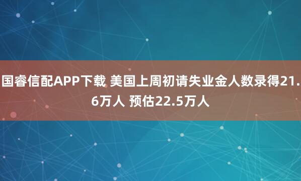 国睿信配APP下载 美国上周初请失业金人数录得21.6万人 预估22.5万人