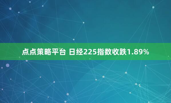 点点策略平台 日经225指数收跌1.89%