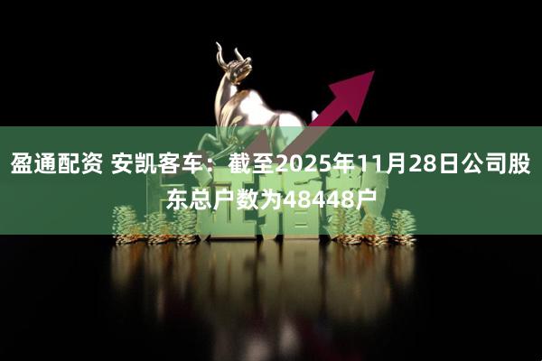 盈通配资 安凯客车：截至2025年11月28日公司股东总户数为48448户