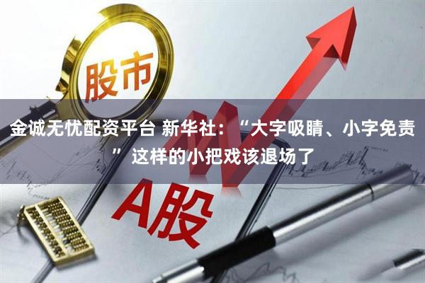 金诚无忧配资平台 新华社:“大字吸睛、小字免责” 这样的小把戏该退场了