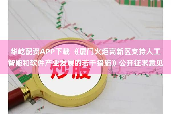 华屹配资APP下载 《厦门火炬高新区支持人工智能和软件产业发展的若干措施》公开征求意见