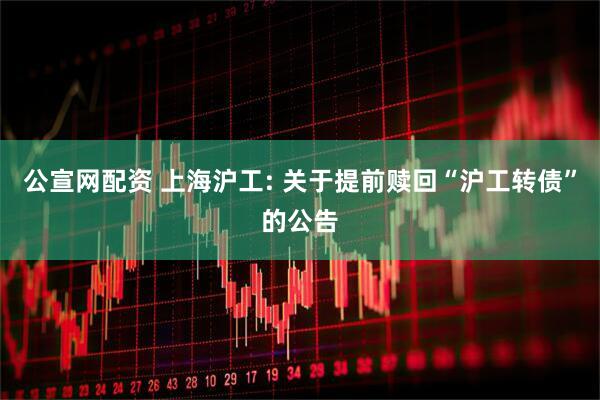 公宣网配资 上海沪工: 关于提前赎回“沪工转债”的公告