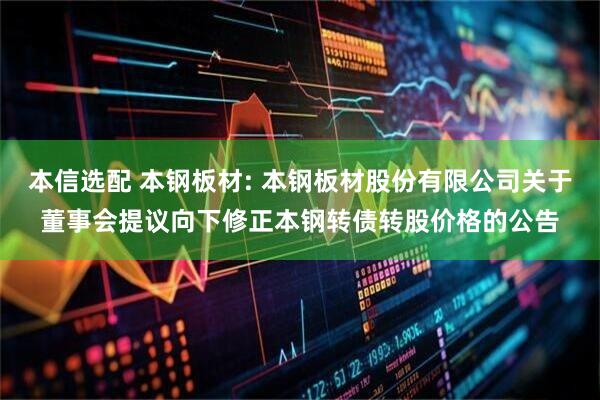 本信选配 本钢板材: 本钢板材股份有限公司关于董事会提议向下修正本钢转债转股价格的公告