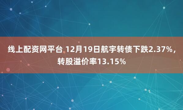 线上配资网平台 12月19日航宇转债下跌2.37%，转股溢价率13.15%